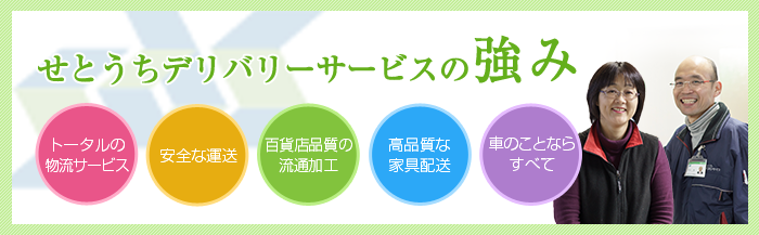 せとうちデリバリーサービスの強み/トータルの物流サービス/安全な運送/百貨店品質の流通加工/高品質な家具配送/車のことならすべて