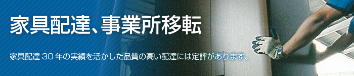 家具配達、事業所移転　家具配達30年の実績を活かした品質の高い配達には定評があります。