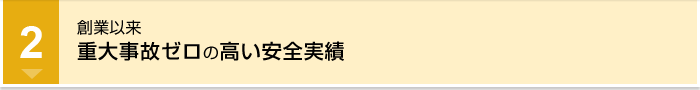 創業以来。重大事故ゼロの高い安全実績