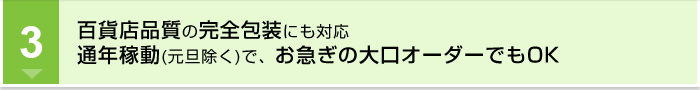 百貨店品質の完全包装にも対応。通年稼動(元旦除く)で、お急ぎの大口オーダーでもOK